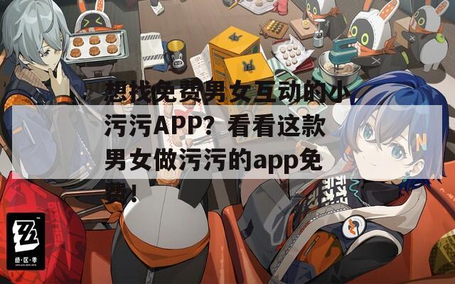 想找免费男女互动的小污污APP？看看这款男女做污污的app免费！