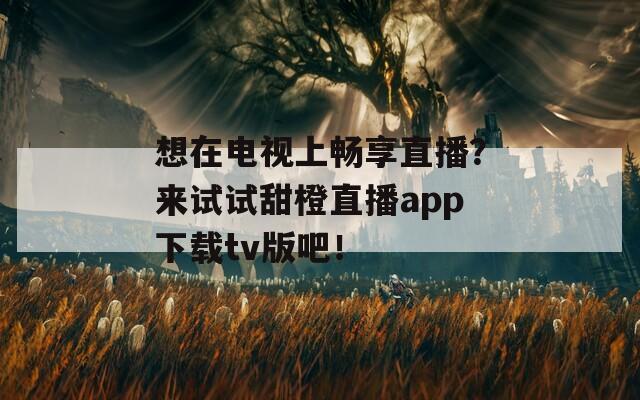 想在电视上畅享直播？来试试甜橙直播app下载tv版吧！