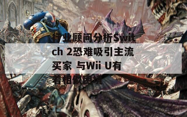 行业顾问分析Switch 2恐难吸引主流买家 与Wii U有着相似困境