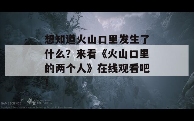 想知道火山口里发生了什么？来看《火山口里的两个人》在线观看吧！