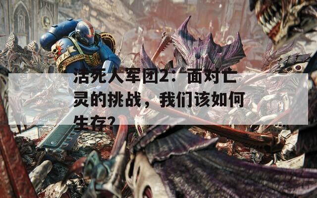 活死人军团2：面对亡灵的挑战，我们该如何生存？