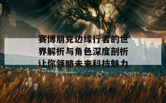 赛博朋克边缘行者的世界解析与角色深度剖析让你领略未来科技魅力