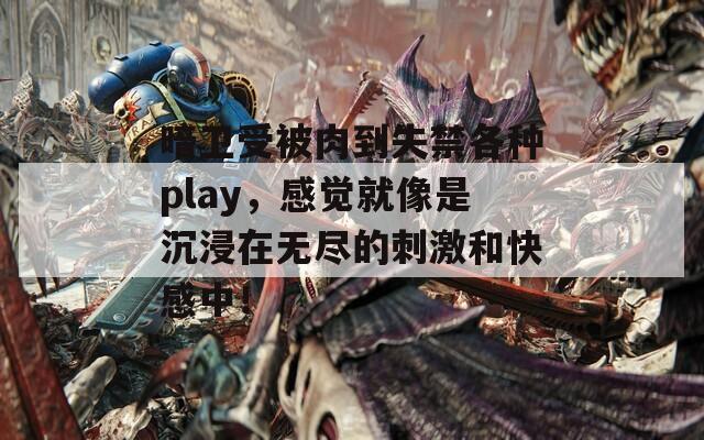 暗卫受被肉到失禁各种play，感觉就像是沉浸在无尽的刺激和快感中！