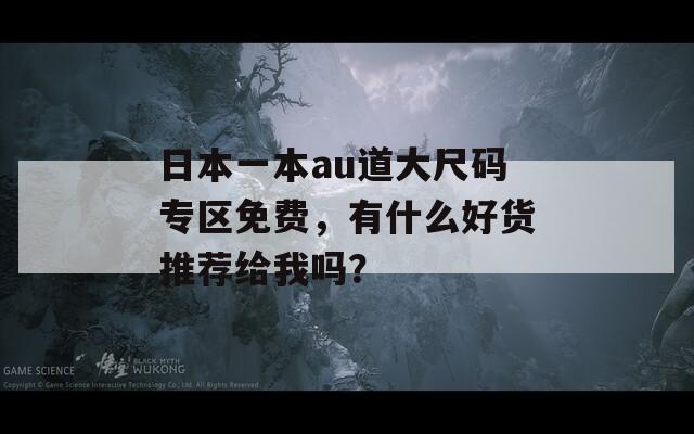 日本一本au道大尺码专区免费，有什么好货推荐给我吗？