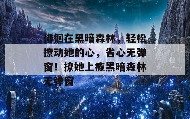 徘徊在黑暗森林，轻松撩动她的心，省心无弹窗！撩她上瘾黑暗森林无弹窗