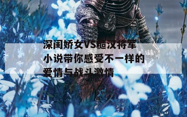 深闺娇女VS糙汉将军小说带你感受不一样的爱情与战斗激情