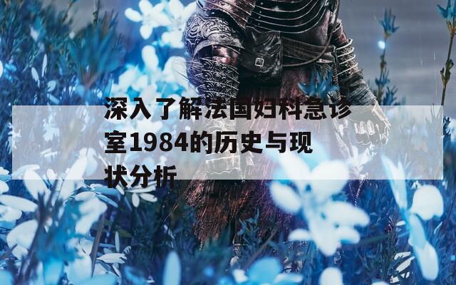 深入了解法国妇科急诊室1984的历史与现状分析