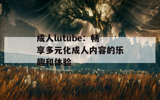 成人lutube：畅享多元化成人内容的乐趣和体验