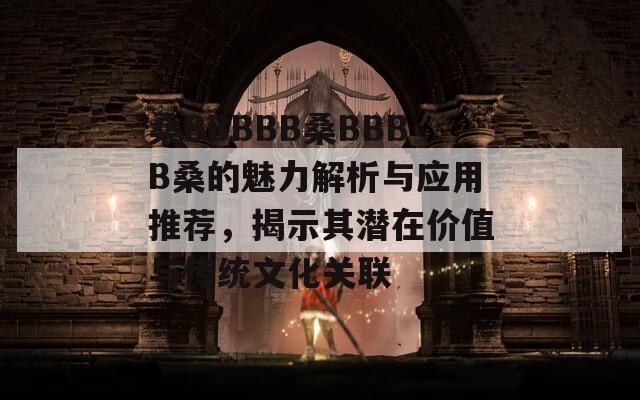 桑BBBBB桑BBBB桑的魅力解析与应用推荐，揭示其潜在价值与传统文化关联