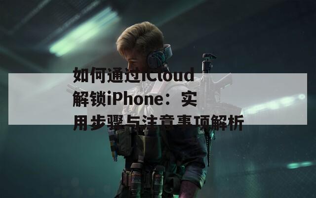 如何通过iCloud解锁iPhone：实用步骤与注意事项解析