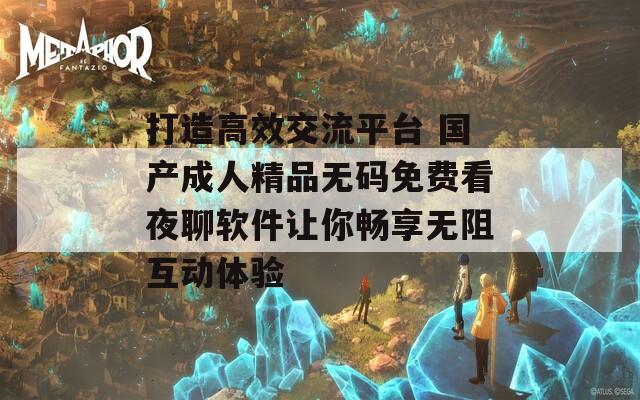 打造高效交流平台 国产成人精品无码免费看夜聊软件让你畅享无阻互动体验