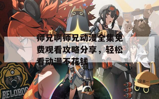 师兄啊师兄动漫全集免费观看攻略分享，轻松看动漫不花钱