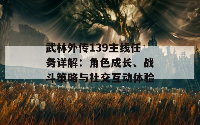 武林外传139主线任务详解：角色成长、战斗策略与社交互动体验