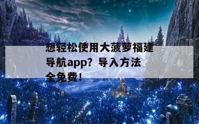 想轻松使用大菠萝福建导航app？导入方法全免费！