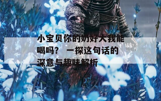 小宝贝你的奶好大我能喝吗？ 一探这句话的深意与趣味解析