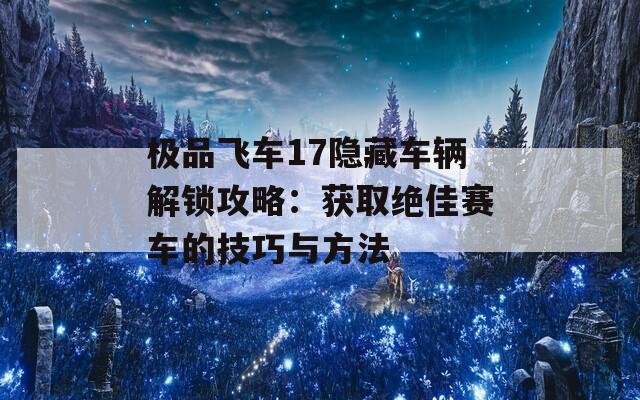 极品飞车17隐藏车辆解锁攻略：获取绝佳赛车的技巧与方法