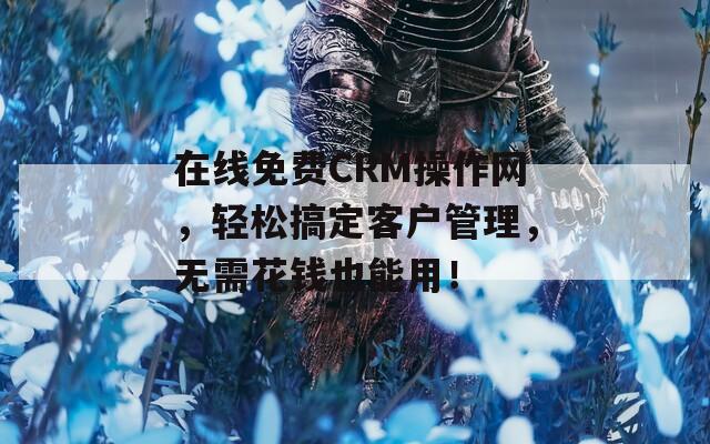 在线免费CRM操作网，轻松搞定客户管理，无需花钱也能用！