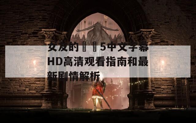 女友的妺妺5中文字幕HD高清观看指南和最新剧情解析