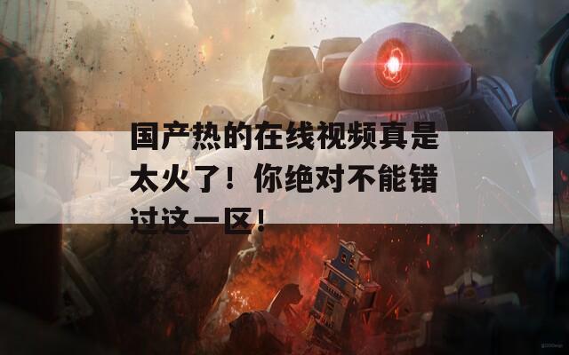 国产热的在线视频真是太火了！你绝对不能错过这一区！