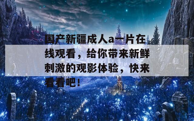 国产新疆成人a一片在线观看，给你带来新鲜刺激的观影体验，快来看看吧！