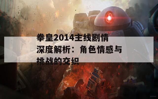 拳皇2014主线剧情深度解析：角色情感与挑战的交织