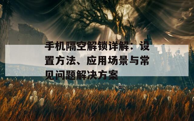 手机隔空解锁详解：设置方法、应用场景与常见问题解决方案