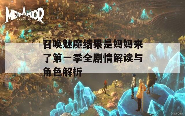 召唤魅魔结果是妈妈来了第一季全剧情解读与角色解析