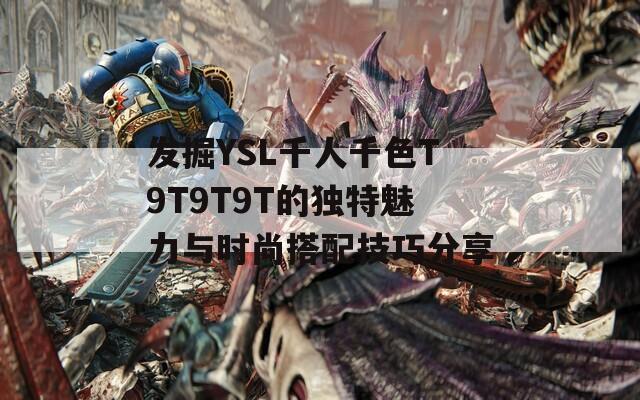 发掘YSL千人千色T9T9T9T的独特魅力与时尚搭配技巧分享