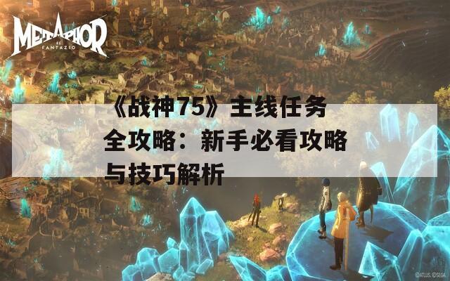 《战神75》主线任务全攻略：新手必看攻略与技巧解析