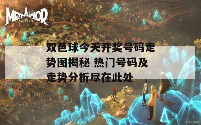 双色球今天开奖号码走势图揭秘 热门号码及走势分析尽在此处