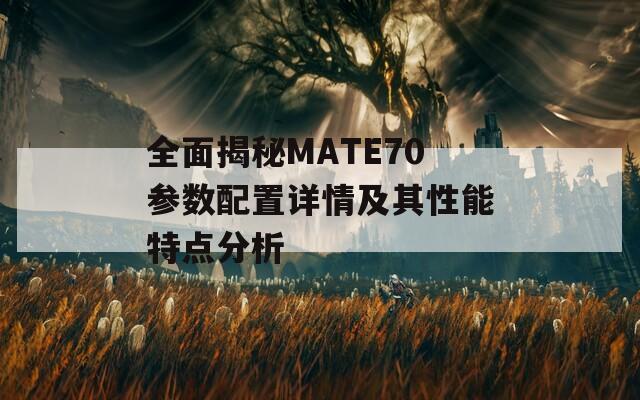 全面揭秘MATE70参数配置详情及其性能特点分析