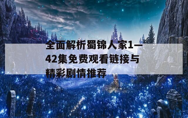 全面解析蜀锦人家1—42集免费观看链接与精彩剧情推荐