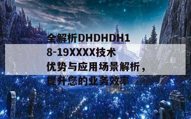 全解析DHDHDH18-19XXXX技术优势与应用场景解析，提升您的业务效率