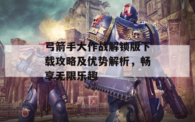 弓箭手大作战解锁版下载攻略及优势解析，畅享无限乐趣