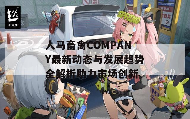 人马畜禽COMPANY最新动态与发展趋势全解析助力市场创新