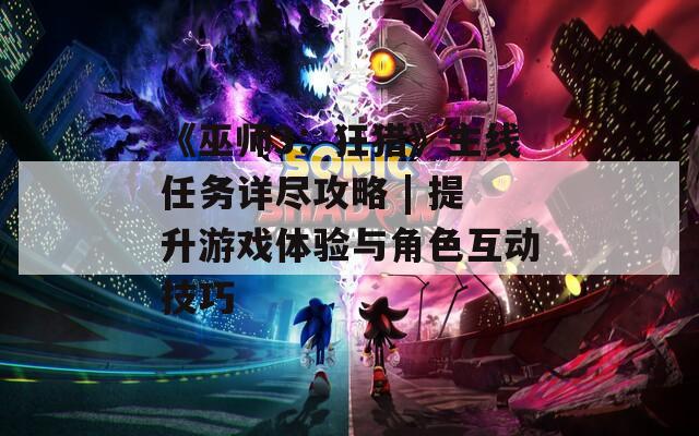 《巫师3：狂猎》主线任务详尽攻略 | 提升游戏体验与角色互动技巧