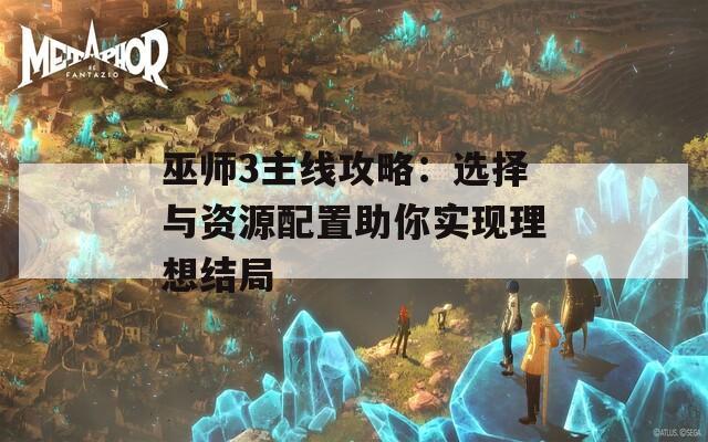 巫师3主线攻略：选择与资源配置助你实现理想结局