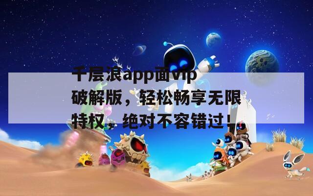 千层浪app面vip破解版，轻松畅享无限特权，绝对不容错过！