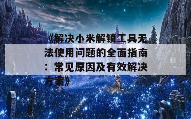 《解决小米解锁工具无法使用问题的全面指南：常见原因及有效解决方案》