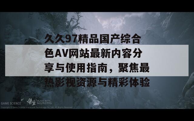 久久97精品国产综合色AV网站最新内容分享与使用指南，聚焦最热影视资源与精彩体验