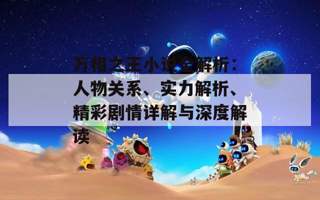 万相之王小说全解析：人物关系、实力解析、精彩剧情详解与深度解读