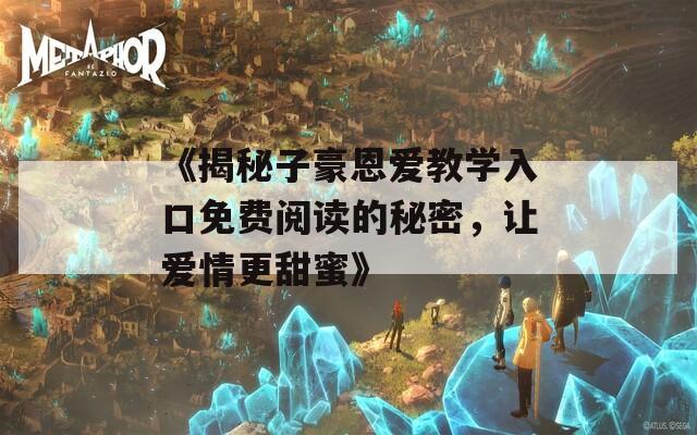 《揭秘子豪恩爱教学入口免费阅读的秘密，让爱情更甜蜜》