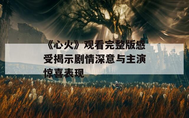 《心火》观看完整版感受揭示剧情深意与主演惊喜表现