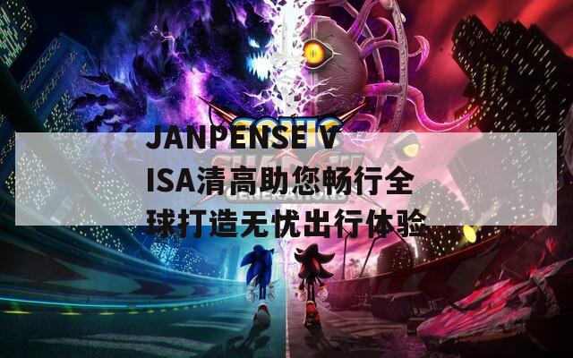 JANPENSE VISA清高助您畅行全球打造无忧出行体验