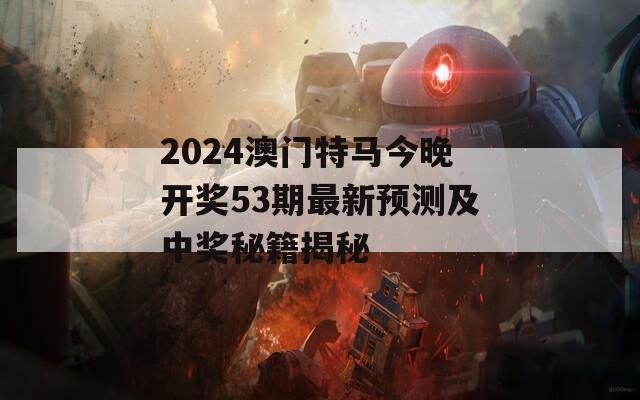 2024澳门特马今晚开奖53期最新预测及中奖秘籍揭秘