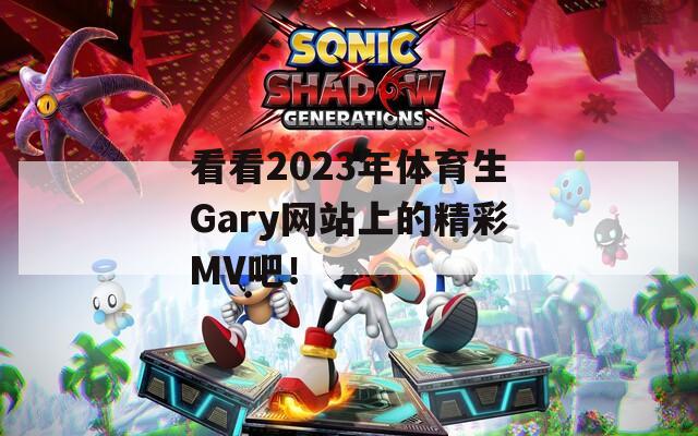 看看2023年体育生Gary网站上的精彩MV吧！