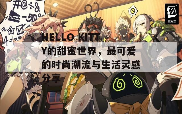 HELLO KITTY的甜蜜世界，最可爱的时尚潮流与生活灵感分享