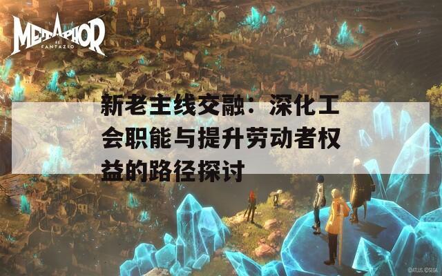 新老主线交融：深化工会职能与提升劳动者权益的路径探讨