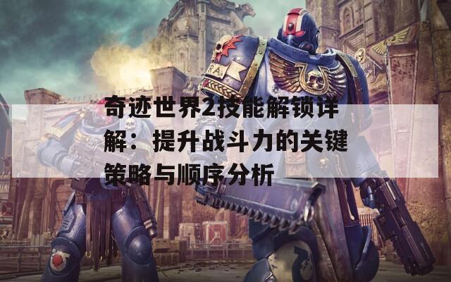 奇迹世界2技能解锁详解：提升战斗力的关键策略与顺序分析