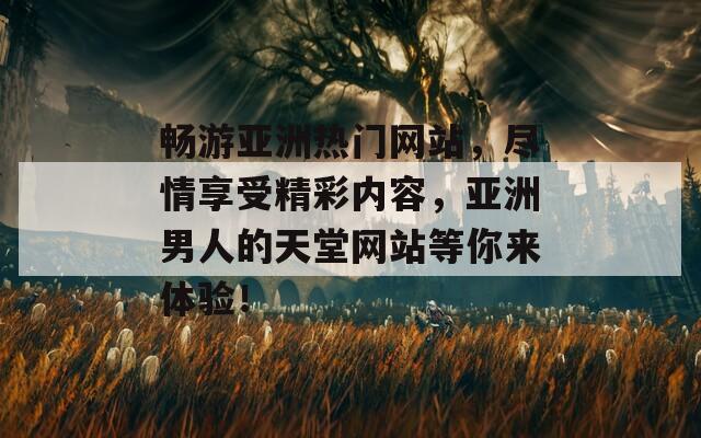 畅游亚洲热门网站，尽情享受精彩内容，亚洲男人的天堂网站等你来体验！